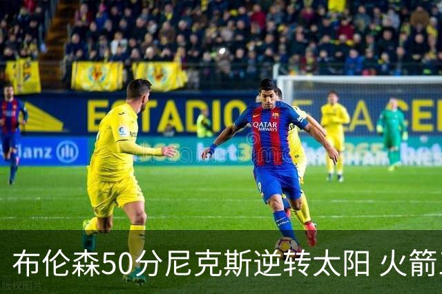 布伦森50分尼克斯逆转太阳 火箭三杀灰熊5连胜